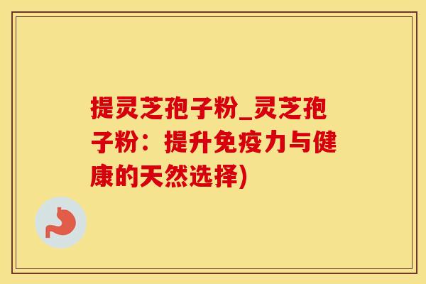 提灵芝孢子粉_灵芝孢子粉：提升免疫力与健康的天然选择)