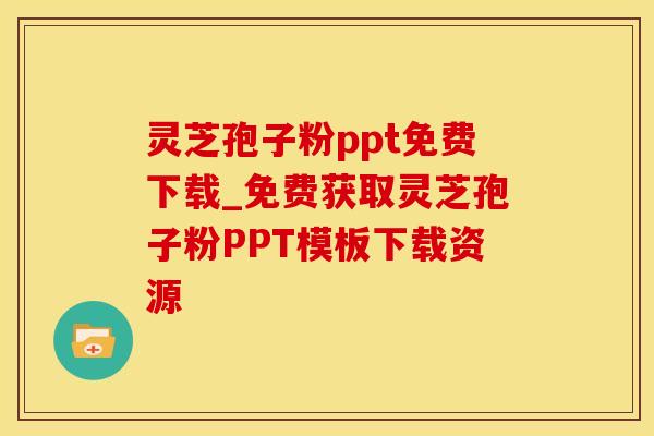 灵芝孢子粉ppt免费下载_免费获取灵芝孢子粉PPT模板下载资源