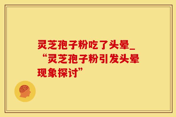 灵芝孢子粉吃了头晕_“灵芝孢子粉引发头晕现象探讨” 灵芝孢子粉吃了头晕_“灵芝孢子粉引发头晕现象探讨”