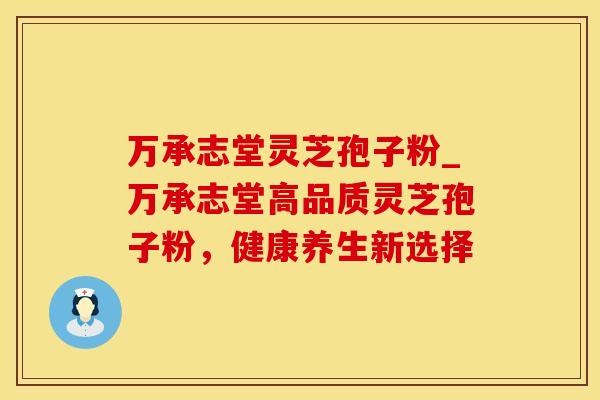 万承志堂灵芝孢子粉_万承志堂高品质灵芝孢子粉，健康养生新选择