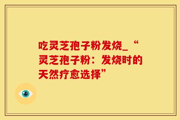 吃灵芝孢子粉发烧_“灵芝孢子粉：发烧时的天然疗愈选择”