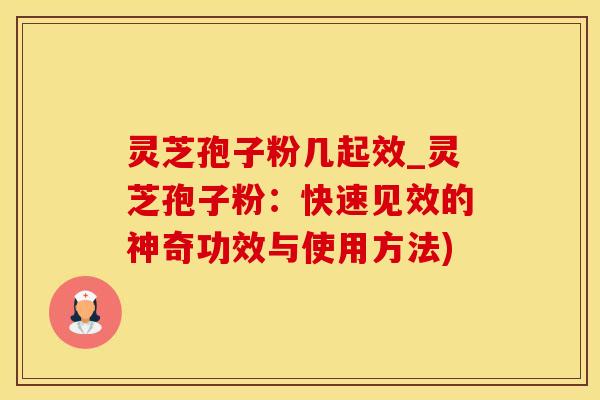 灵芝孢子粉几起效_灵芝孢子粉：快速见效的神奇功效与使用方法)