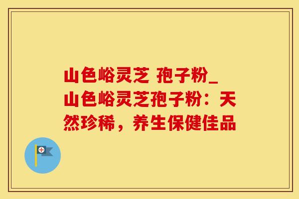山色峪灵芝 孢子粉_山色峪灵芝孢子粉:天然珍稀,养生保健佳品 山色峪灵芝 孢子粉_山色峪灵芝孢子粉:天然珍稀,养生保健佳品