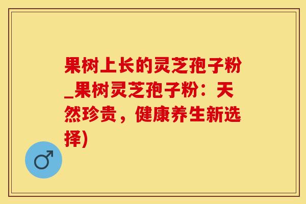 果树上长的灵芝孢子粉_果树灵芝孢子粉：天然珍贵，健康养生新选择)