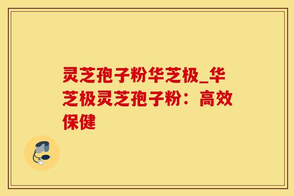 灵芝孢子粉华芝极_华芝极灵芝孢子粉:高效保健 灵芝孢子粉华芝极_华芝极灵芝孢子粉:高效保健