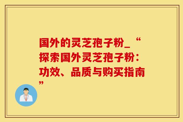 国外的灵芝孢子粉_“探索国外灵芝孢子粉：功效、品质与购买指南”
