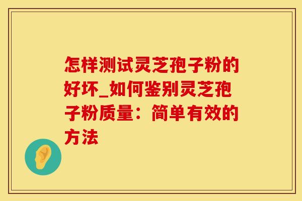 怎样测试灵芝孢子粉的好坏_如何鉴别灵芝孢子粉质量：简单有效的方法
