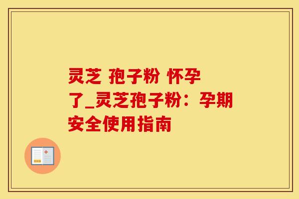 灵芝 孢子粉 怀孕 了_灵芝孢子粉：孕期安全使用指南