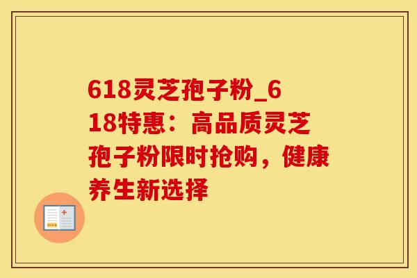 618灵芝孢子粉_618特惠：高品质灵芝孢子粉限时抢购，健康养生新选择