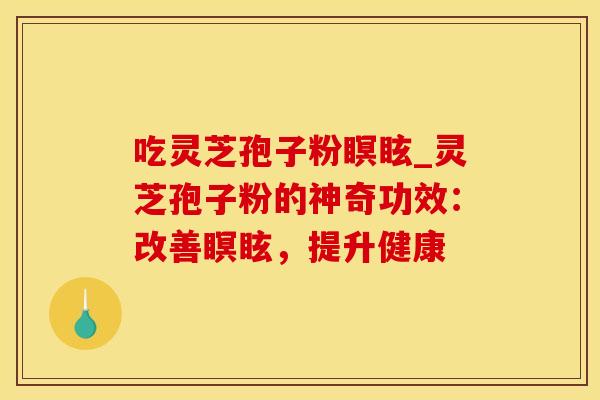 吃灵芝孢子粉瞑眩_灵芝孢子粉的神奇功效：改善瞑眩，提升健康