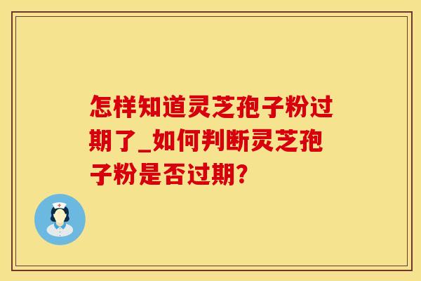 怎样知道灵芝孢子粉过期了_如何判断灵芝孢子粉是否过期？