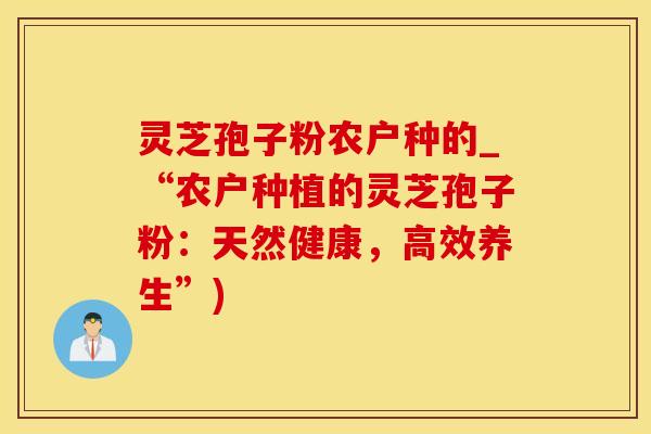灵芝孢子粉农户种的_“农户种植的灵芝孢子粉：天然健康，高效养生”)