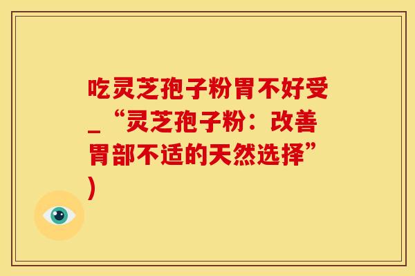 吃灵芝孢子粉胃不好受_“灵芝孢子粉：改善胃部不适的天然选择”)
