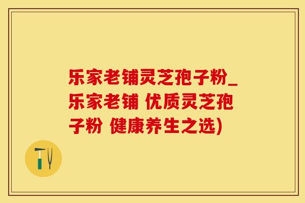 乐家老铺灵芝孢子粉_乐家老铺 优质灵芝孢子粉 健康养生之选)