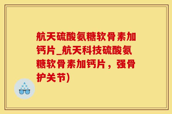 航天硫酸氨糖软骨素加钙片_航天科技硫酸氨糖软骨素加钙片，强骨护关节)