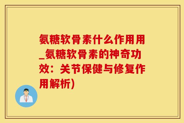 氨糖软骨素什么作用用_氨糖软骨素的神奇功效：关节保健与修复作用解析)