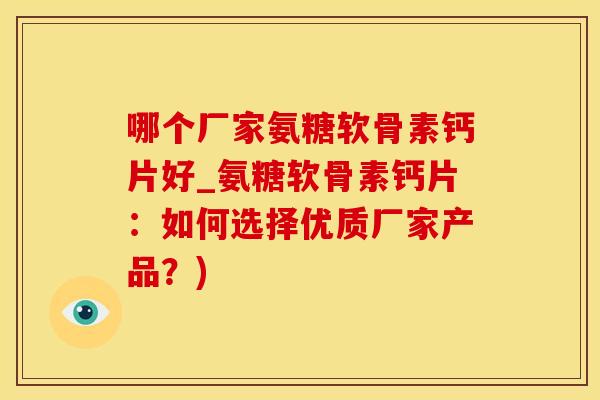 哪个厂家氨糖软骨素钙片好_氨糖软骨素钙片：如何选择优质厂家产品？)