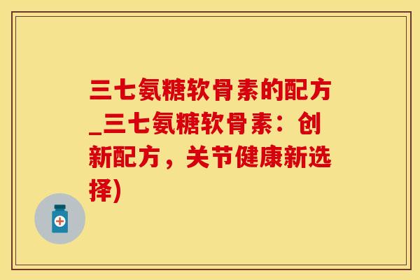 三七氨糖软骨素的配方_三七氨糖软骨素：创新配方，关节健康新选择)