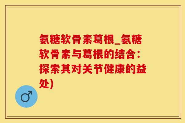 氨糖软骨素葛根_氨糖软骨素与葛根的结合：探索其对关节健康的益处)