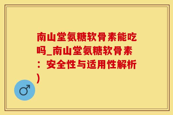 南山堂氨糖软骨素能吃吗_南山堂氨糖软骨素：安全性与适用性解析)