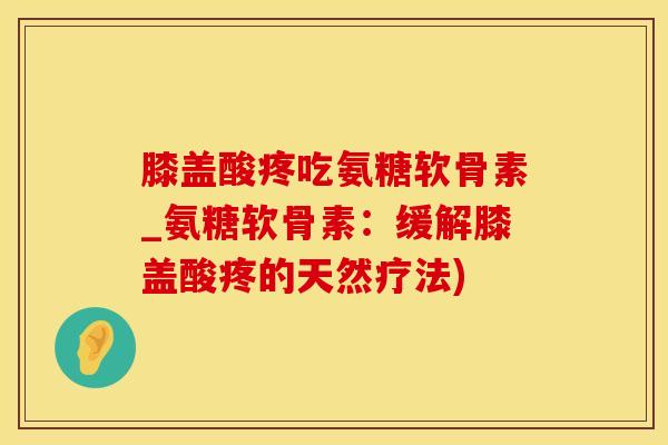 膝盖酸疼吃氨糖软骨素_氨糖软骨素：缓解膝盖酸疼的天然疗法)