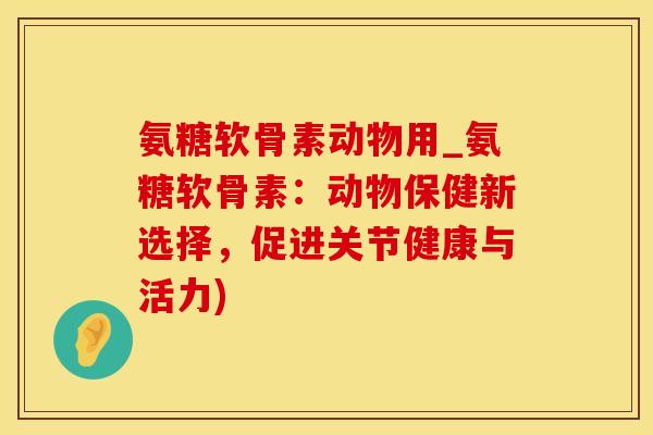 氨糖软骨素动物用_氨糖软骨素：动物保健新选择，促进关节健康与活力)