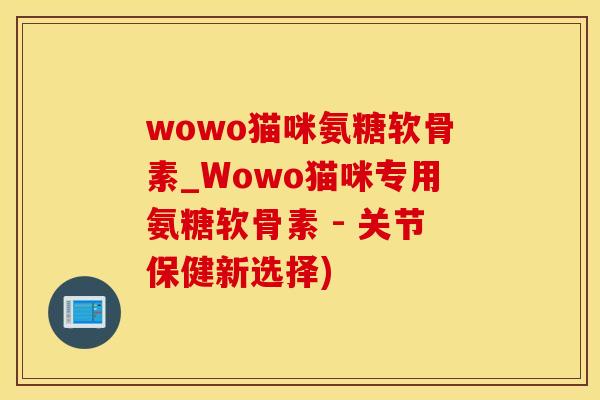 wowo猫咪氨糖软骨素_Wowo猫咪专用氨糖软骨素 - 关节保健新选择)