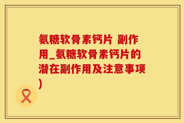 氨糖软骨素钙片 副作用_氨糖软骨素钙片的潜在副作用及注意事项)