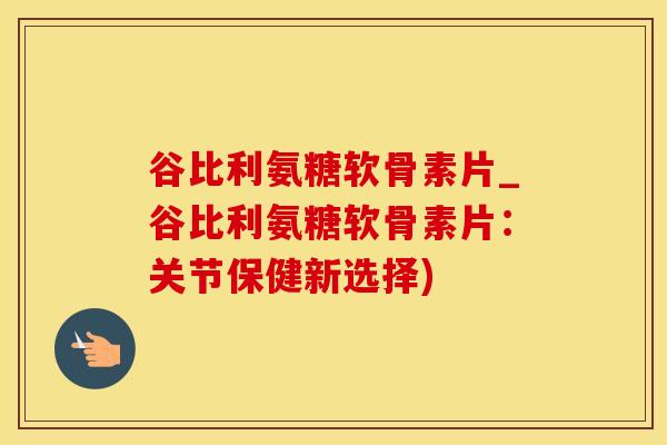 谷比利氨糖软骨素片_谷比利氨糖软骨素片：关节保健新选择)