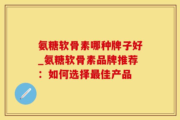 氨糖软骨素哪种牌子好_氨糖软骨素品牌推荐：如何选择最佳产品