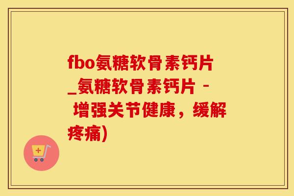 fbo氨糖软骨素钙片_氨糖软骨素钙片 - 增强关节健康，缓解疼痛)