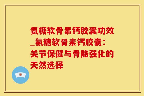 氨糖软骨素钙胶囊功效_氨糖软骨素钙胶囊：关节保健与骨骼强化的天然选择