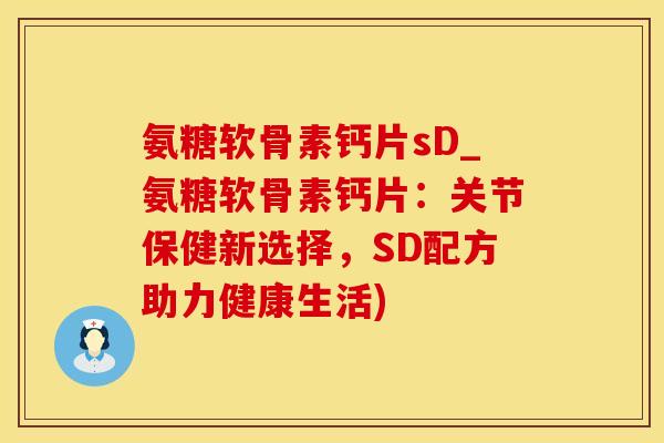 氨糖软骨素钙片sD_氨糖软骨素钙片：关节保健新选择，SD配方助力健康生活)