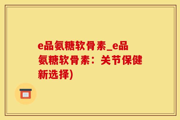 e品氨糖软骨素_e品氨糖软骨素：关节保健新选择)