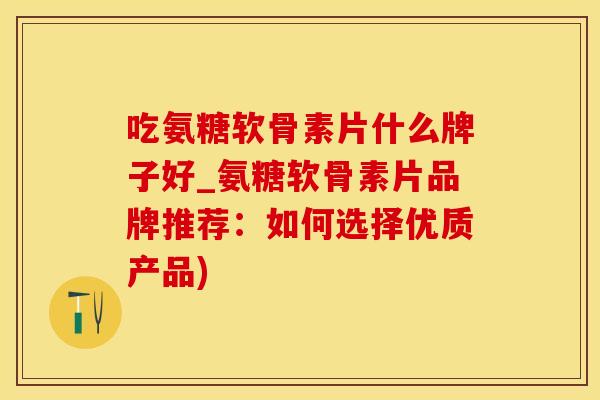 吃氨糖软骨素片什么牌子好_氨糖软骨素片品牌推荐：如何选择优质产品)