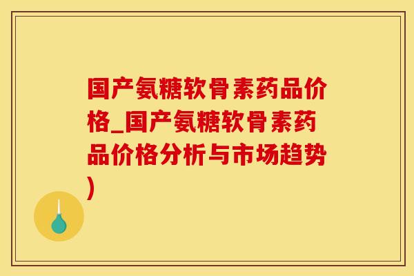 国产氨糖软骨素药品价格_国产氨糖软骨素药品价格分析与市场趋势)