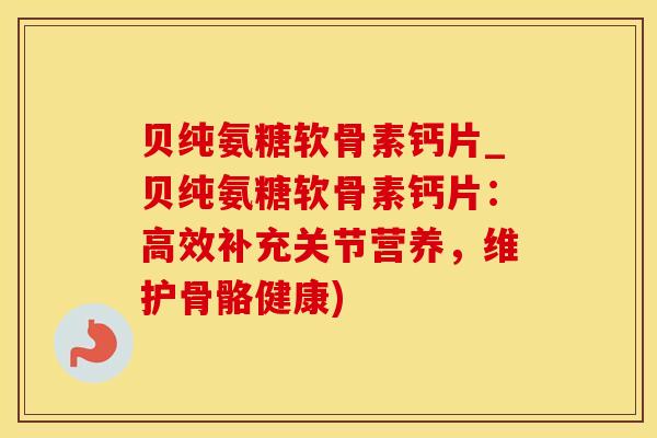 贝纯氨糖软骨素钙片_贝纯氨糖软骨素钙片：高效补充关节营养，维护骨骼健康)