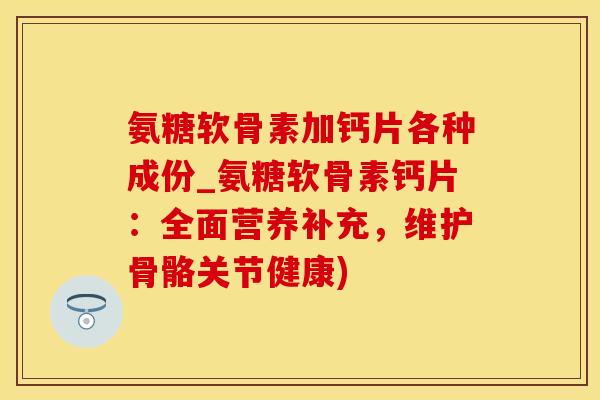 氨糖软骨素加钙片各种成份_氨糖软骨素钙片：全面营养补充，维护骨骼关节健康)