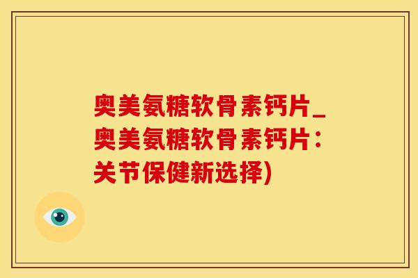 奥美氨糖软骨素钙片_奥美氨糖软骨素钙片：关节保健新选择)