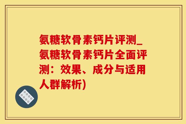 氨糖软骨素钙片评测_氨糖软骨素钙片全面评测：效果、成分与适用人群解析)