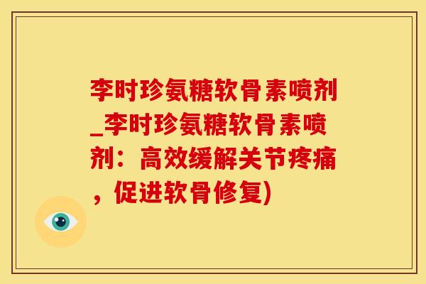 李时珍氨糖软骨素喷剂_李时珍氨糖软骨素喷剂：高效缓解关节疼痛，促进软骨修复)