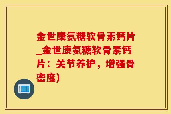 金世康氨糖软骨素钙片_金世康氨糖软骨素钙片：关节养护，增强骨密度)