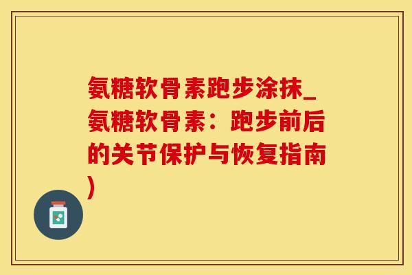 氨糖软骨素跑步涂抹_氨糖软骨素：跑步前后的关节保护与恢复指南)