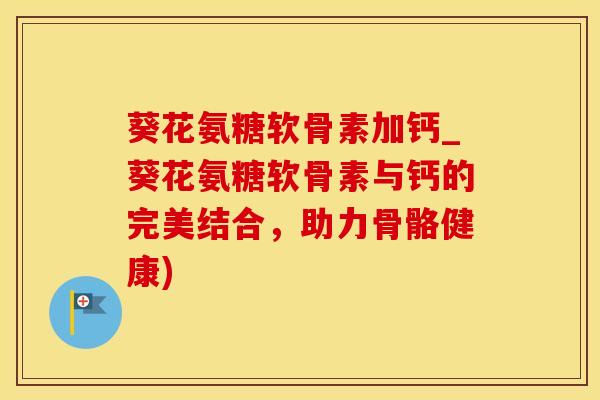 葵花氨糖软骨素加钙_葵花氨糖软骨素与钙的完美结合，助力骨骼健康)