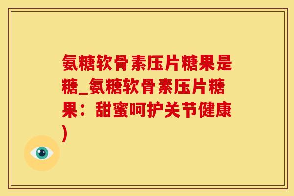 氨糖软骨素压片糖果是糖_氨糖软骨素压片糖果：甜蜜呵护关节健康)