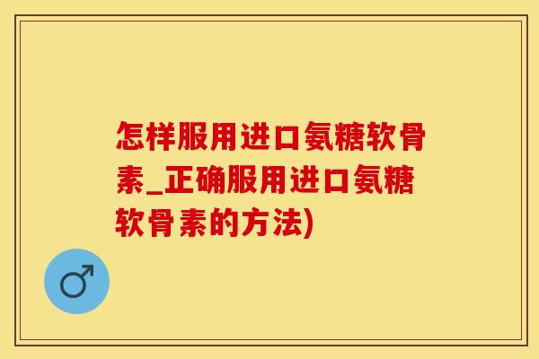 怎样服用进口氨糖软骨素_正确服用进口氨糖软骨素的方法)