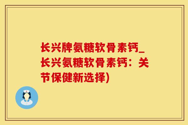 长兴牌氨糖软骨素钙_长兴氨糖软骨素钙：关节保健新选择)