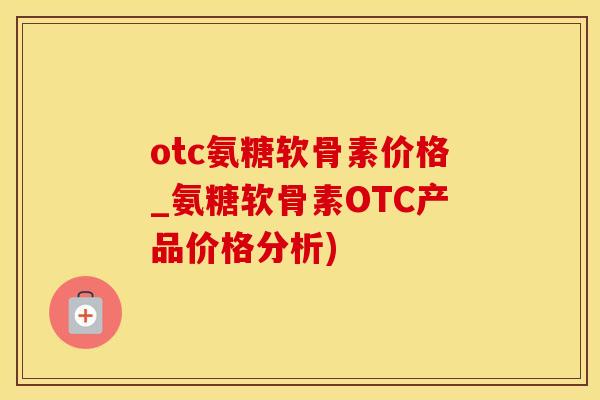 otc氨糖软骨素价格_氨糖软骨素OTC产品价格分析)