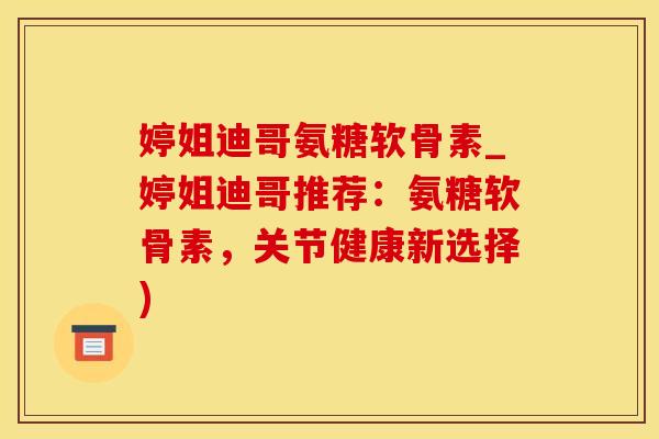 婷姐迪哥氨糖软骨素_婷姐迪哥推荐：氨糖软骨素，关节健康新选择)
