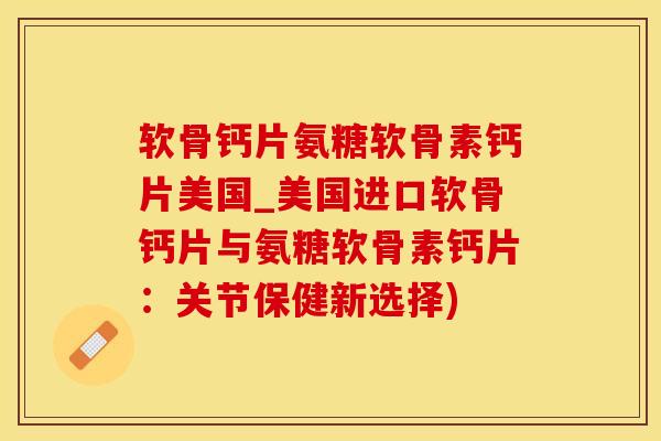 软骨钙片氨糖软骨素钙片美国_美国进口软骨钙片与氨糖软骨素钙片：关节保健新选择)